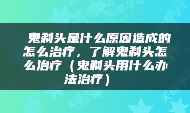  鬼剃头是什么原因造成的怎么治疗，了解鬼剃头怎么治疗（鬼剃头用什么办法治疗） 