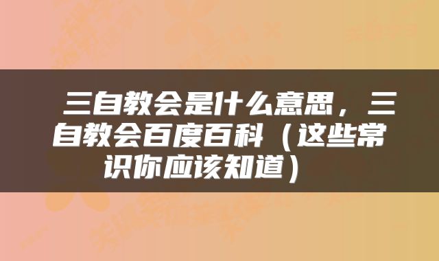  三自教会是什么意思，三自教会百度百科（这些常识你应该知道） 