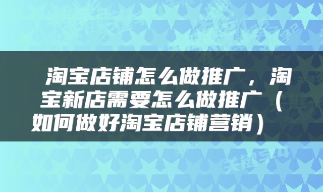 淘宝店铺怎么做推广，淘宝新店需要怎么做推广（如何做好淘宝店铺营销） 