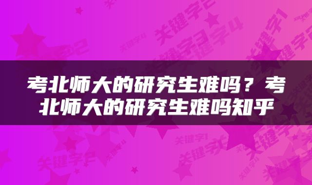 考北师大的研究生难吗？考北师大的研究生难吗知乎