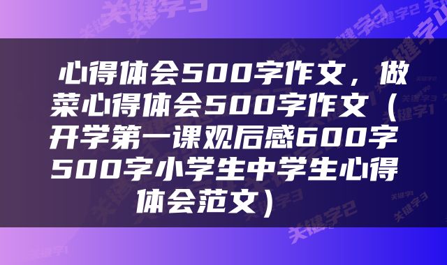  心得体会500字作文，做菜心得体会500字作文（开学第一课观后感600字500字小学生中学生心得体会范文） 