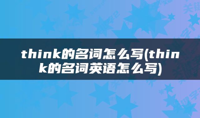 think的名词怎么写(think的名词英语怎么写)