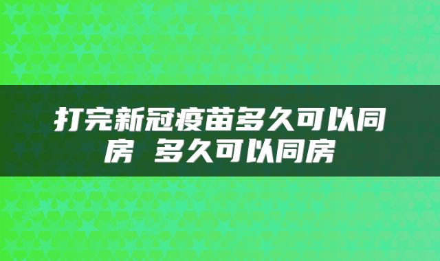 打完新冠疫苗多久可以同房 多久可以同房