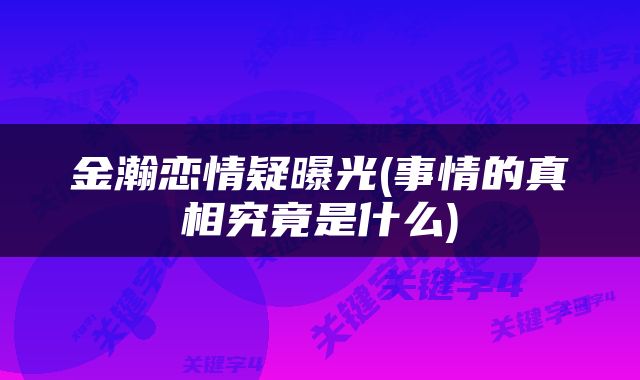 金瀚恋情疑曝光(事情的真相究竟是什么)
