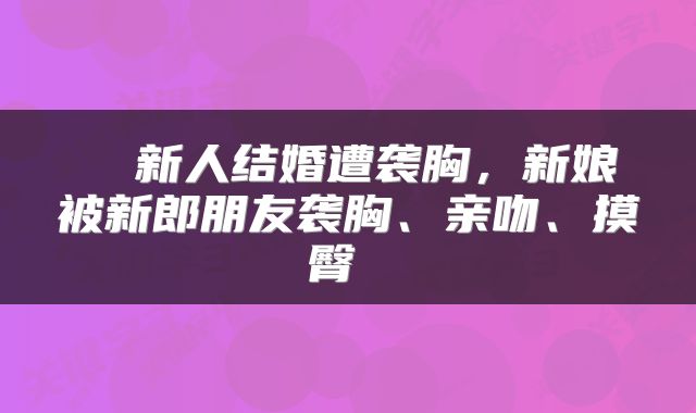  ​新人结婚遭袭胸，新娘被新郎朋友袭胸、亲吻、摸臀 