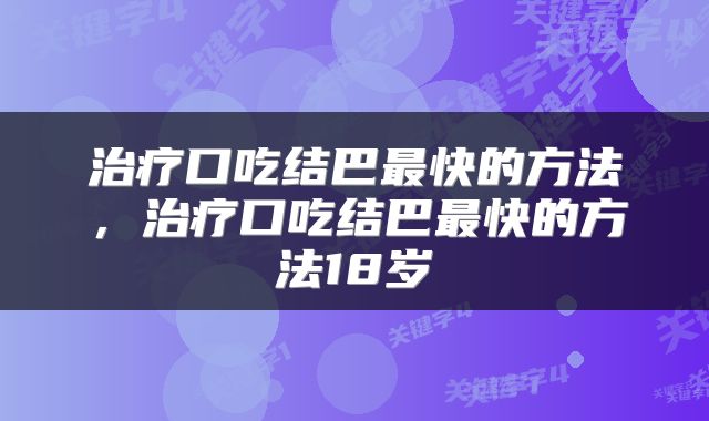 治疗口吃结巴最快的方法，治疗口吃结巴最快的方法18岁