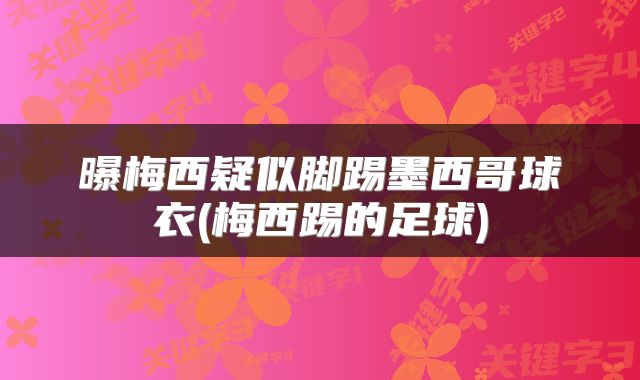 曝梅西疑似脚踢墨西哥球衣(梅西踢的足球)