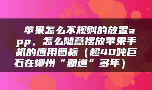  苹果怎么不规则的放置app，怎么随意摆放苹果手机的应用图标（超40吨巨石在柳州“霸道”多年） 