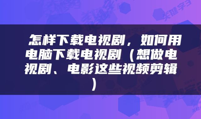 怎样下载电视剧，如何用电脑下载电视剧（想做电视剧、电影这些视频剪辑） 