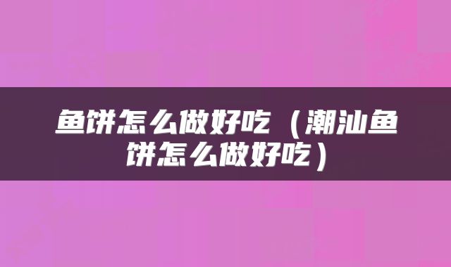 鱼饼怎么做好吃（潮汕鱼饼怎么做好吃）
