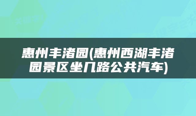 惠州丰渚园(惠州西湖丰渚园景区坐几路公共汽车)