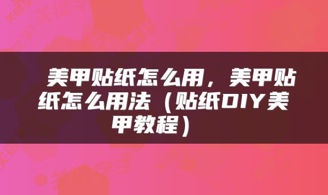  美甲贴纸怎么用，美甲贴纸怎么用法（贴纸DIY美甲教程） 
