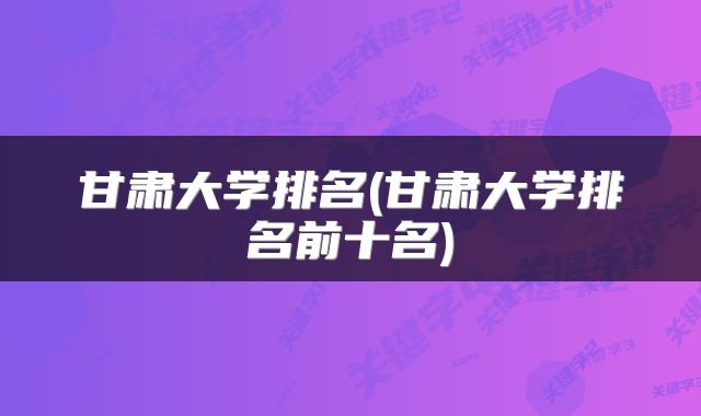 甘肃大学排名(甘肃大学排名前十名)