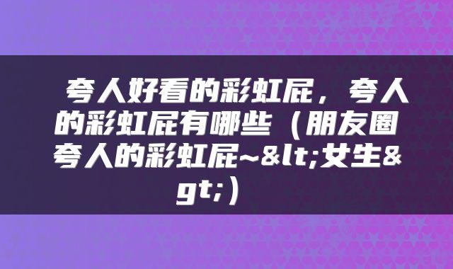  夸人好看的彩虹屁，夸人的彩虹屁有哪些（朋友圈夸人的彩虹屁~<女生>） 