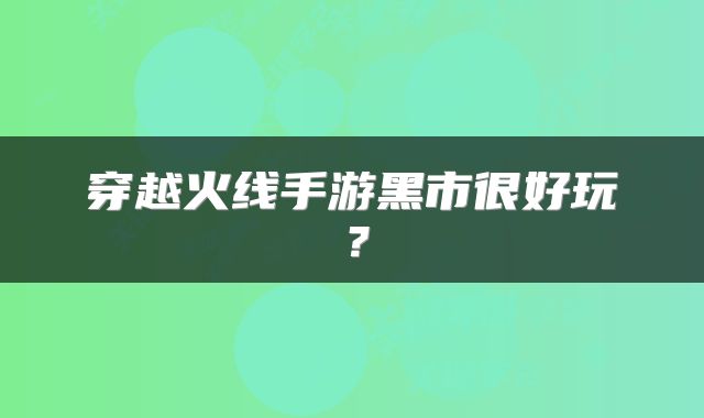 穿越火线手游黑市很好玩？