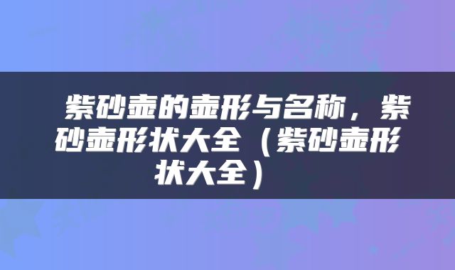 紫砂壶的壶形与名称，紫砂壶形状大全（紫砂壶形状大全） 