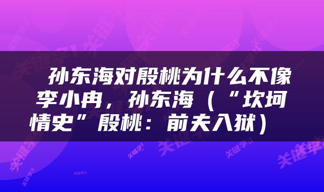  孙东海对殷桃为什么不像李小冉，孙东海（“坎坷情史”殷桃：前夫入狱） 