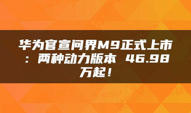 华为官宣问界M9正式上市：两种动力版本 46.98万起！