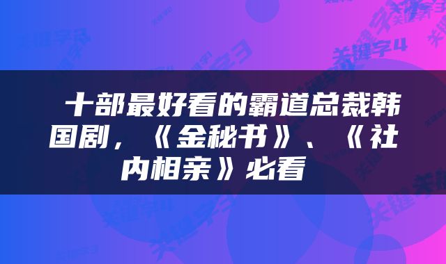  十部最好看的霸道总裁韩国剧，《金秘书》、《社内相亲》必看 