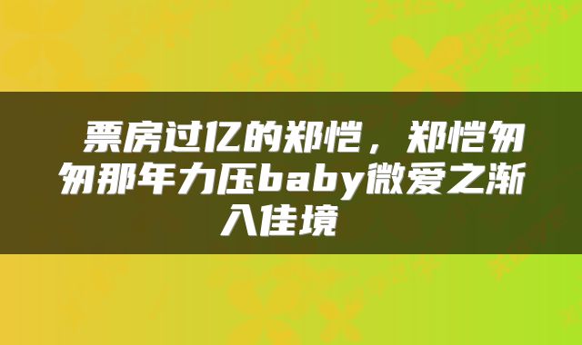  票房过亿的郑恺，郑恺匆匆那年力压baby微爱之渐入佳境 
