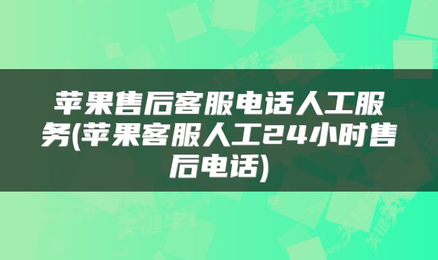 苹果售后客服电话人工服务(苹果客服人工24小时售后电话)