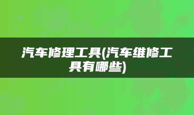 汽车修理工具(汽车维修工具有哪些)