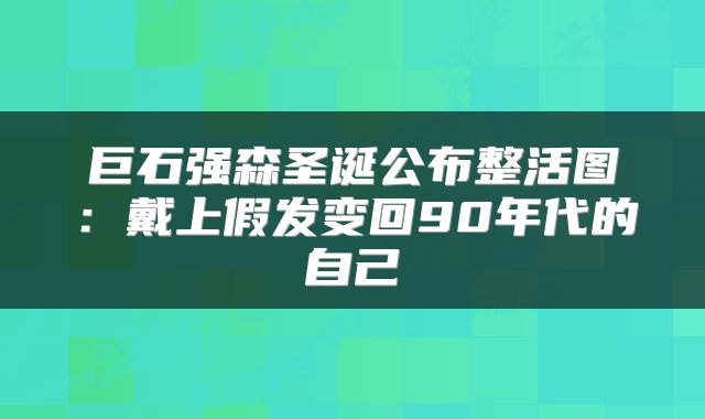 巨石强森圣诞公布整活图：戴上假发变回90年代的自己