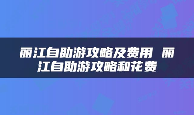 丽江自助游攻略及费用 丽江自助游攻略和花费