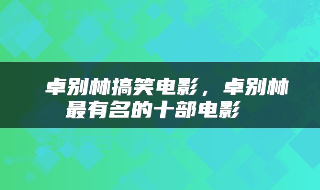  卓别林搞笑电影，卓别林最有名的十部电影 