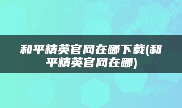 和平精英官网在哪下载(和平精英官网在哪)