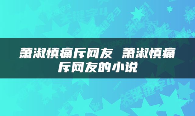 萧淑慎痛斥网友 萧淑慎痛斥网友的小说