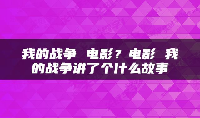 我的战争 电影？电影 我的战争讲了个什么故事