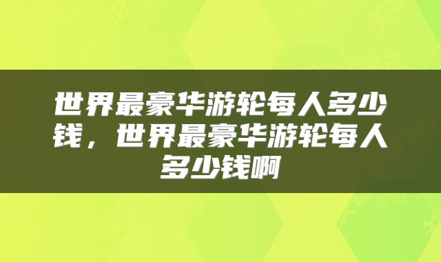 世界最豪华游轮每人多少钱，世界最豪华游轮每人多少钱啊