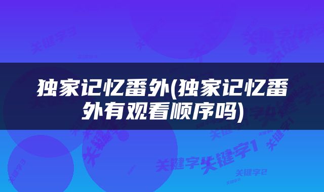 独家记忆番外(独家记忆番外有观看顺序吗)