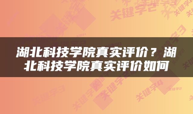 湖北科技学院真实评价？湖北科技学院真实评价如何