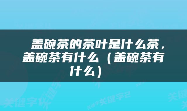  盖碗茶的茶叶是什么茶，盖碗茶有什么（盖碗茶有什么） 