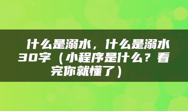  什么是溺水，什么是溺水30字（小程序是什么？看完你就懂了） 