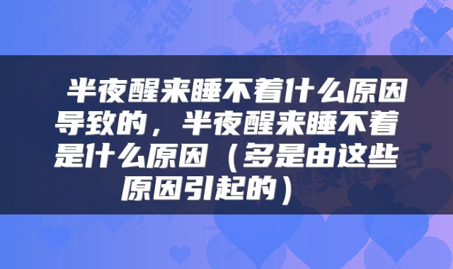  半夜醒来睡不着什么原因导致的，半夜醒来睡不着是什么原因（多是由这些原因引起的） 
