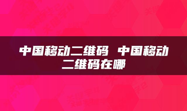 中国移动二维码 中国移动二维码在哪