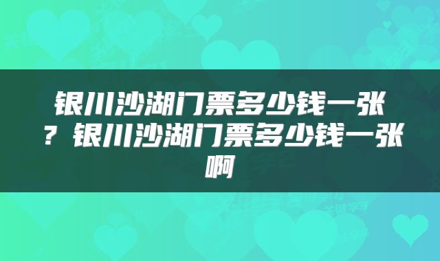 银川沙湖门票多少钱一张？银川沙湖门票多少钱一张啊