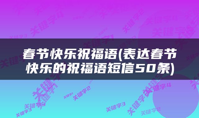 春节快乐祝福语(表达春节快乐的祝福语短信50条)