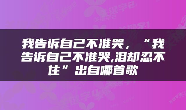 我告诉自己不准哭，“我告诉自己不准哭,泪却忍不住”出自哪首歌