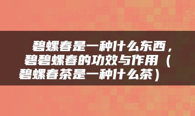  碧螺春是一种什么东西，碧碧螺春的功效与作用（碧螺春茶是一种什么茶） 