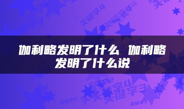 伽利略发明了什么 伽利略发明了什么说