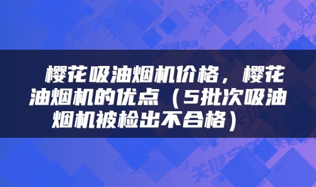 樱花吸油烟机价格,樱花油烟机的优点(5批次吸油烟机被检出不合格)