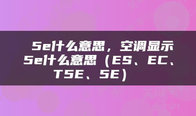 5e什么意思，空调显示5e什么意思（ES、EC、T5E、5E） 