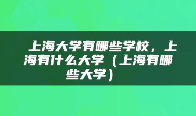  上海大学有哪些学校，上海有什么大学（上海有哪些大学） 