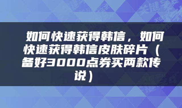  如何快速获得韩信，如何快速获得韩信皮肤碎片（备好3000点券买两款传说） 