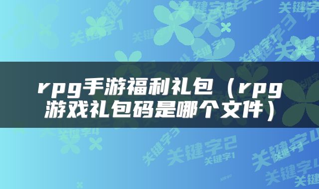 rpg手游福利礼包（rpg游戏礼包码是哪个文件）