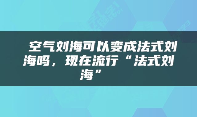  空气刘海可以变成法式刘海吗，现在流行“法式刘海” 